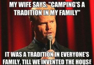 Ma femme me dit "le camping est une tradition dans ma famille". C'était une tradition dans toutes les familles, jusqu'à ce qu'on invente la maison.