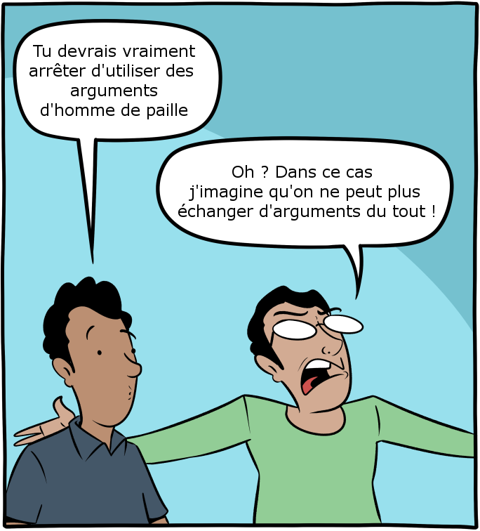 - Tu devrais vraiment arrêter d'utiliser des arguments d'homme de paille
- Oh ? Dans ce cas j'imagine qu'on ne peut plus échanger d'arguments du tout !